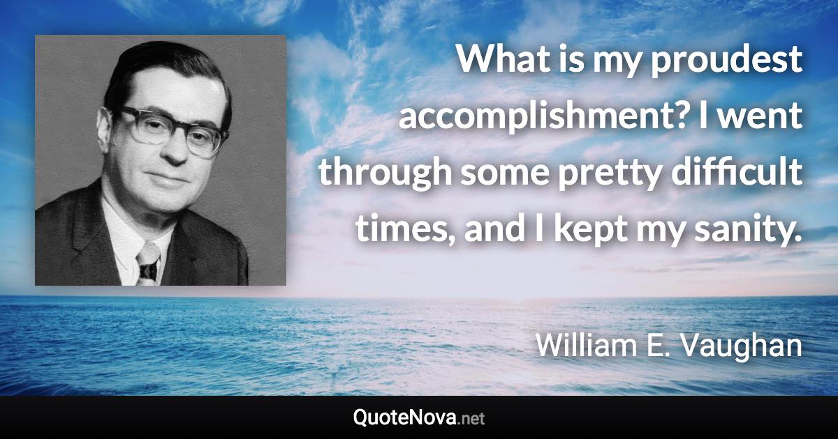 What is my proudest accomplishment? I went through some pretty difficult times, and I kept my sanity. - William E. Vaughan quote