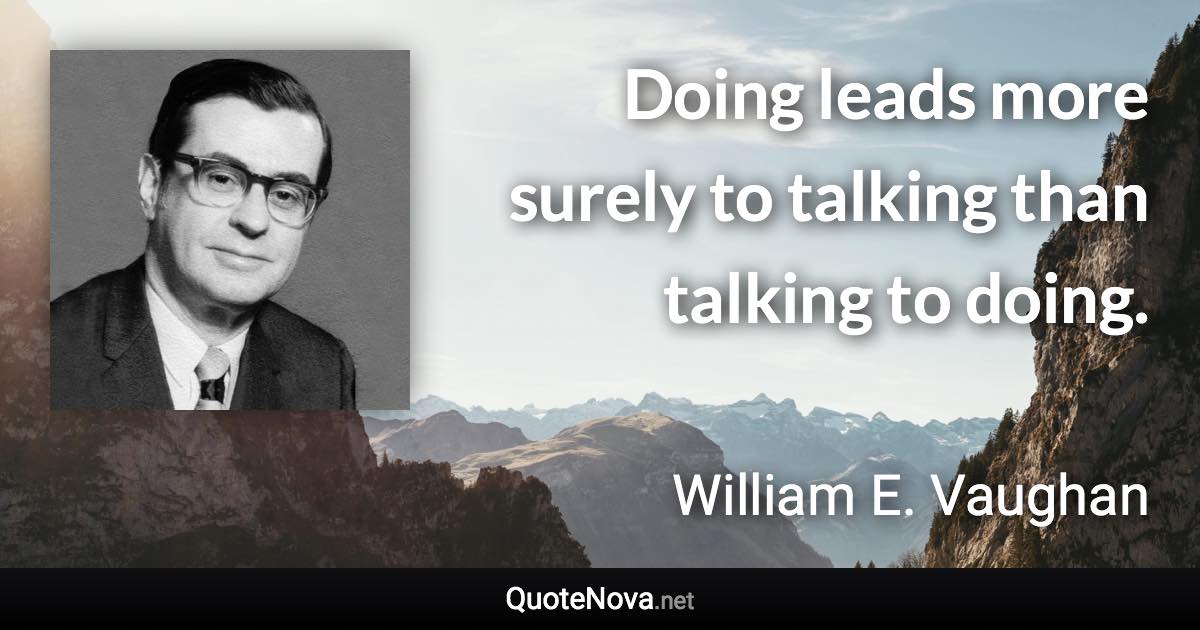 Doing leads more surely to talking than talking to doing. - William E. Vaughan quote