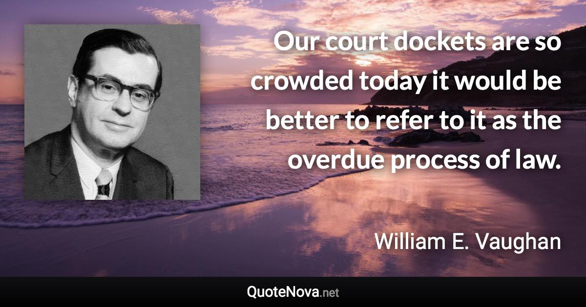 Our court dockets are so crowded today it would be better to refer to it as the overdue process of law. - William E. Vaughan quote