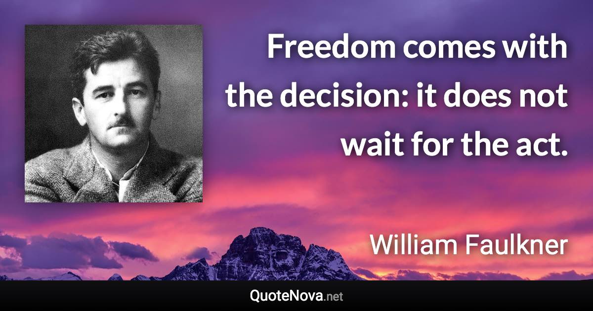Freedom comes with the decision: it does not wait for the act. - William Faulkner quote