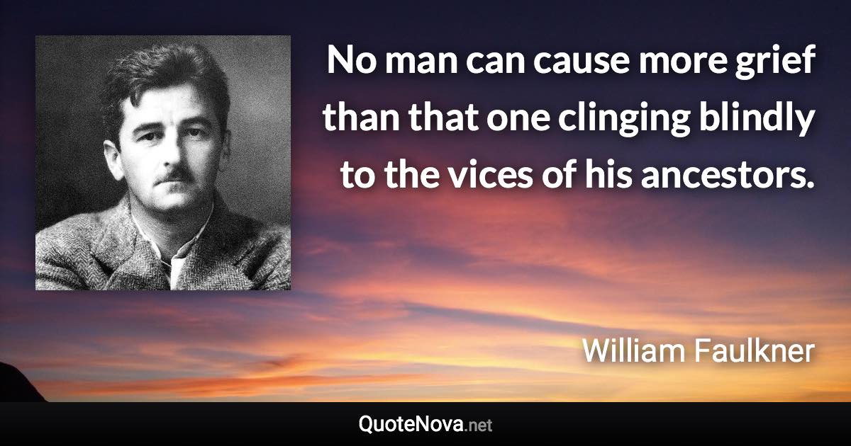 No man can cause more grief than that one clinging blindly to the vices of his ancestors. - William Faulkner quote