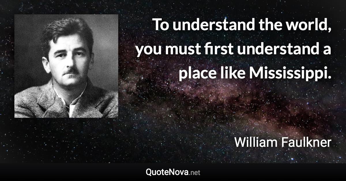 To understand the world, you must first understand a place like Mississippi. - William Faulkner quote