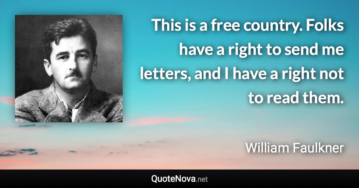 This is a free country. Folks have a right to send me letters, and I have a right not to read them. - William Faulkner quote