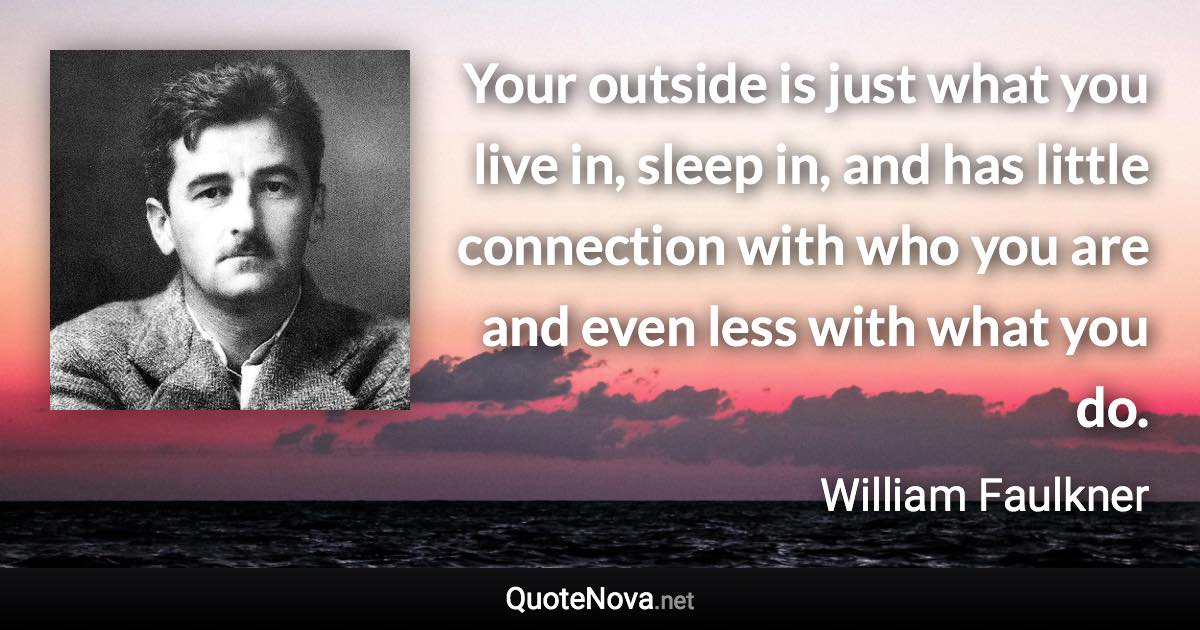 Your outside is just what you live in, sleep in, and has little connection with who you are and even less with what you do. - William Faulkner quote