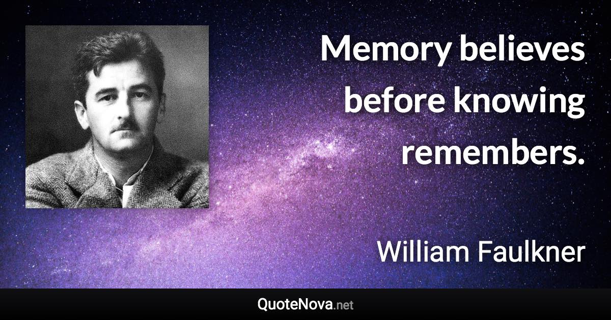 Memory believes before knowing remembers. - William Faulkner quote