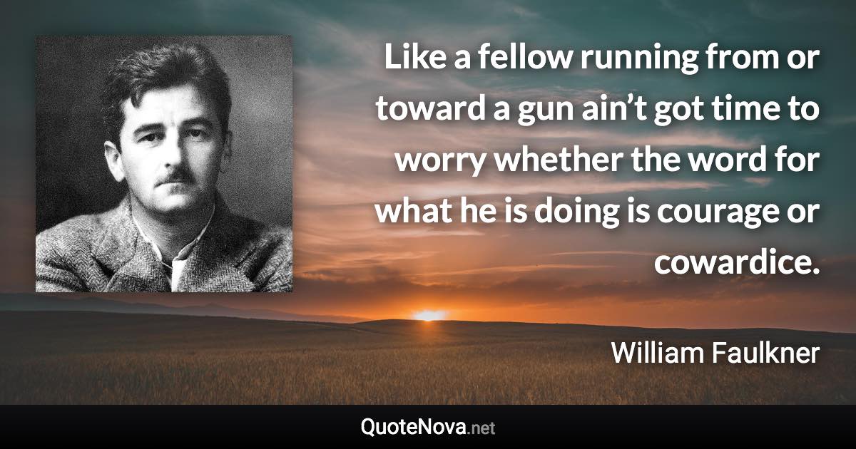 Like a fellow running from or toward a gun ain’t got time to worry whether the word for what he is doing is courage or cowardice. - William Faulkner quote