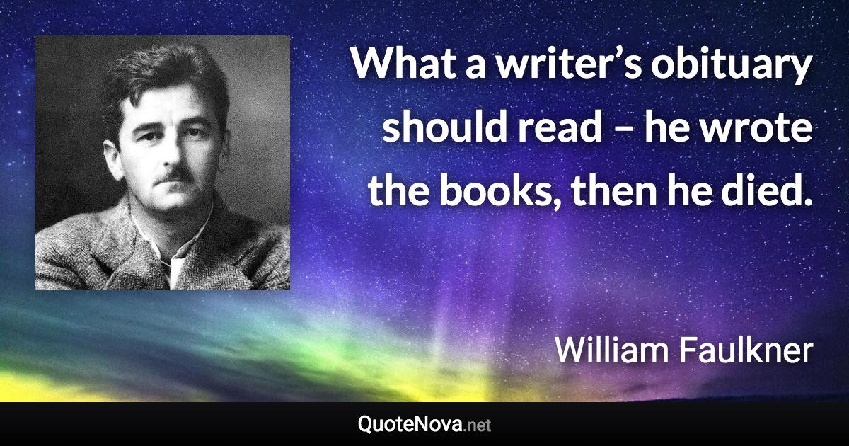 What a writer’s obituary should read – he wrote the books, then he died. - William Faulkner quote