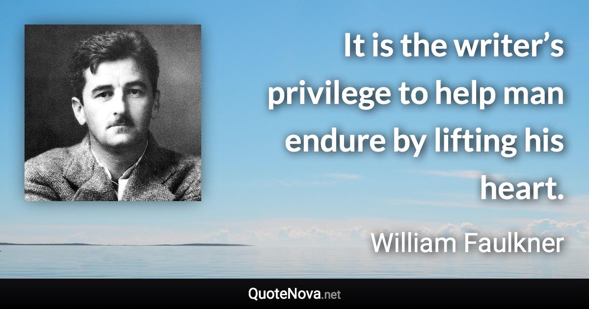 It is the writer’s privilege to help man endure by lifting his heart. - William Faulkner quote