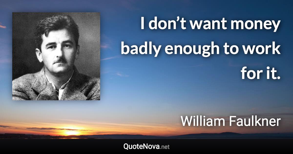 I don’t want money badly enough to work for it. - William Faulkner quote