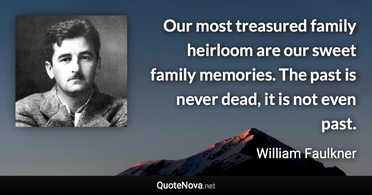 Our most treasured family heirloom are our sweet family memories. The past is never dead, it is not even past. - William Faulkner quote