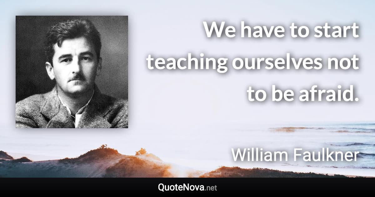 We have to start teaching ourselves not to be afraid. - William Faulkner quote