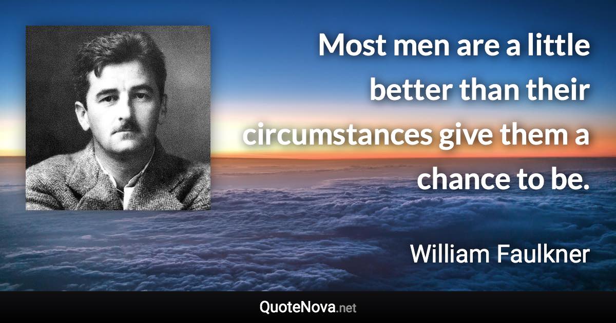 Most men are a little better than their circumstances give them a chance to be. - William Faulkner quote