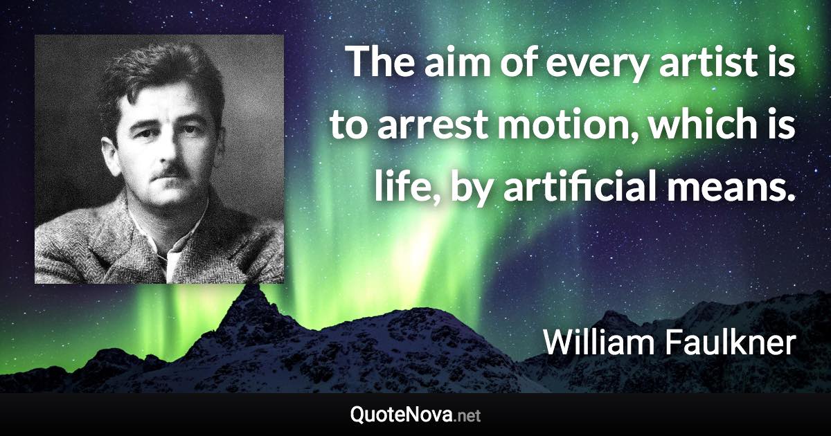 The aim of every artist is to arrest motion, which is life, by artificial means. - William Faulkner quote