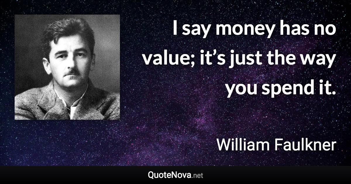 I say money has no value; it’s just the way you spend it. - William Faulkner quote