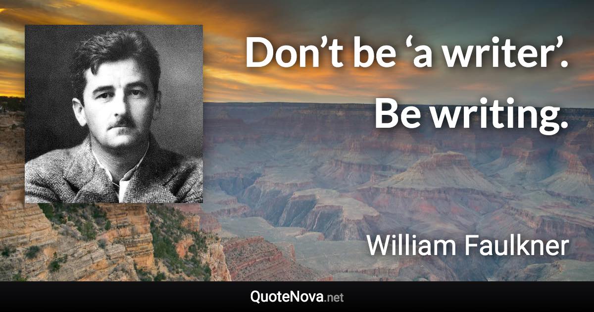 Don’t be ‘a writer’. Be writing. - William Faulkner quote