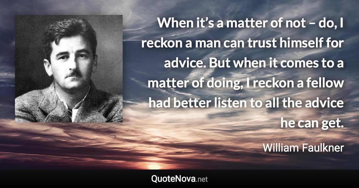 When it’s a matter of not – do, I reckon a man can trust himself for advice. But when it comes to a matter of doing, I reckon a fellow had better listen to all the advice he can get. - William Faulkner quote