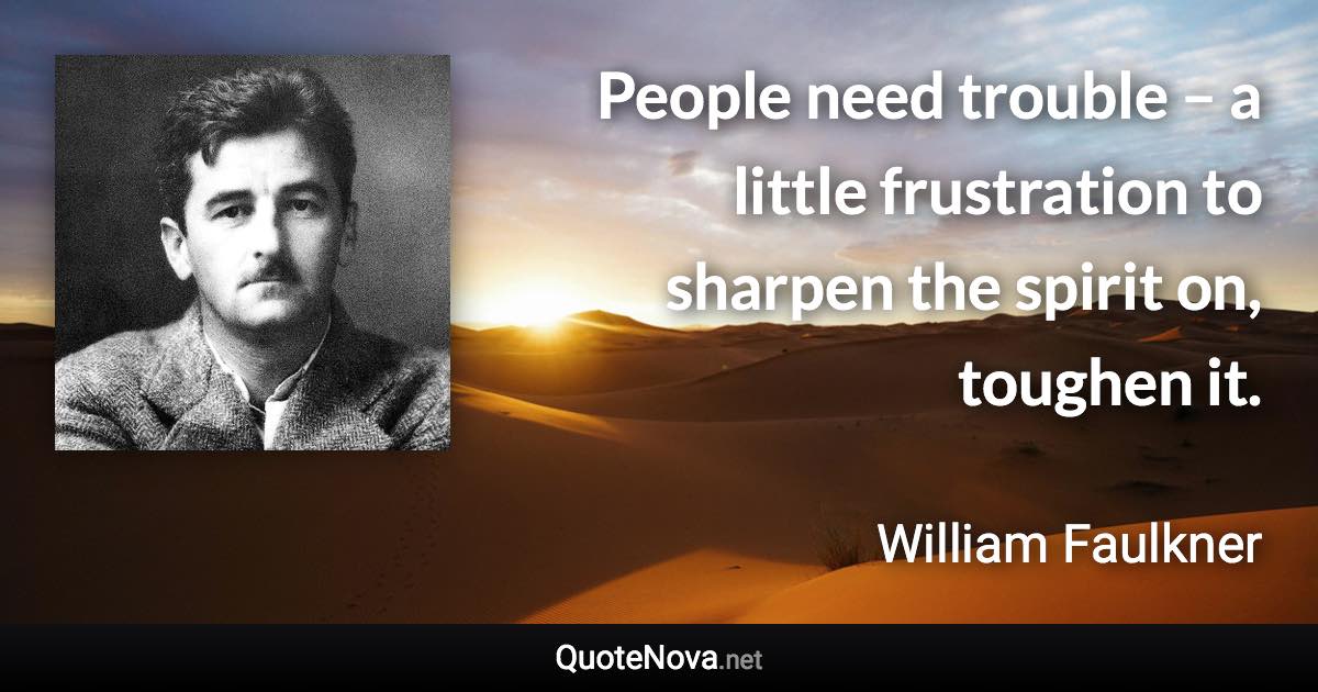 People need trouble – a little frustration to sharpen the spirit on, toughen it. - William Faulkner quote