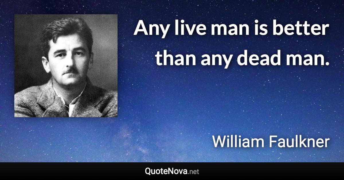 Any live man is better than any dead man. - William Faulkner quote