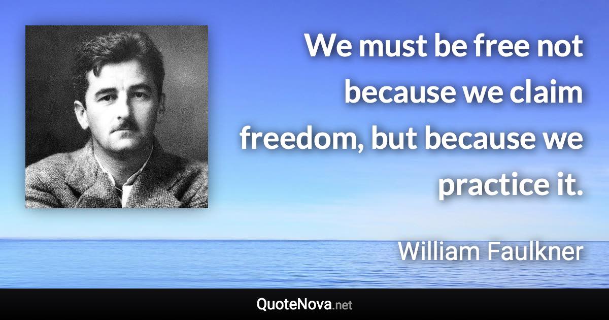 We must be free not because we claim freedom, but because we practice it. - William Faulkner quote