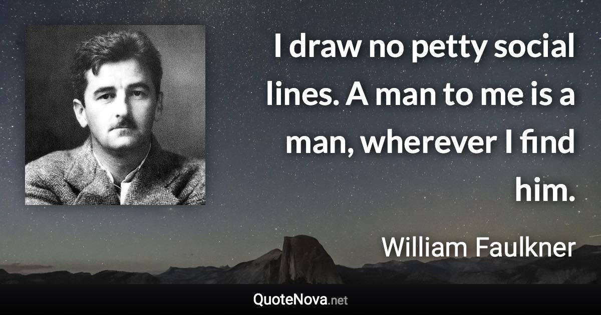 I draw no petty social lines. A man to me is a man, wherever I find him. - William Faulkner quote