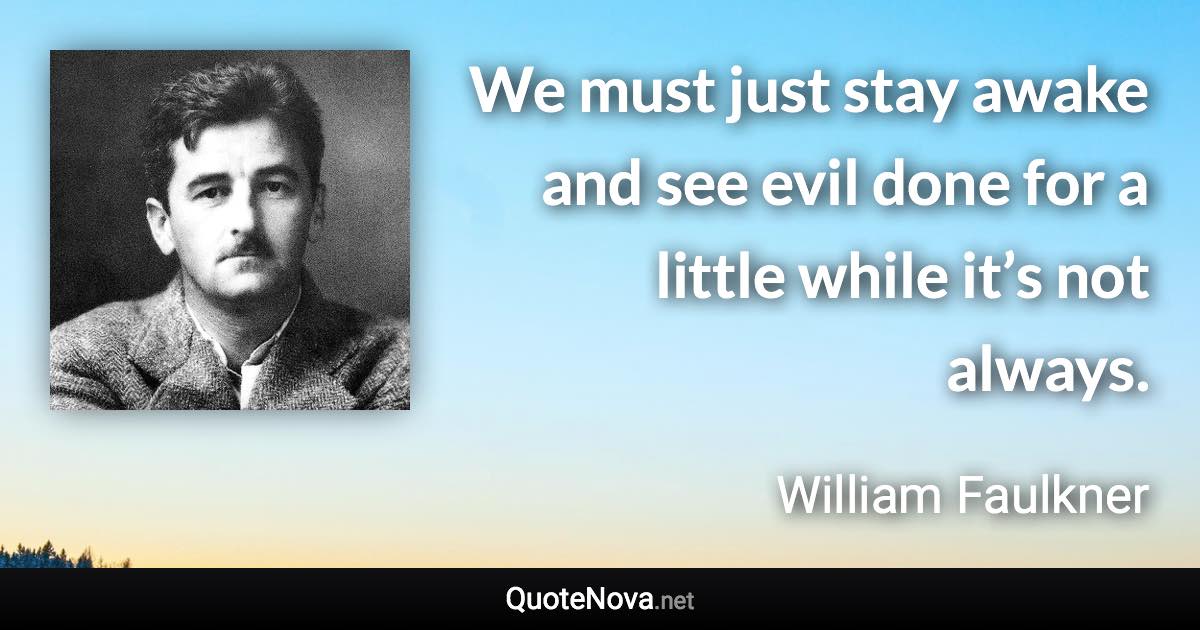 We must just stay awake and see evil done for a little while it’s not always. - William Faulkner quote