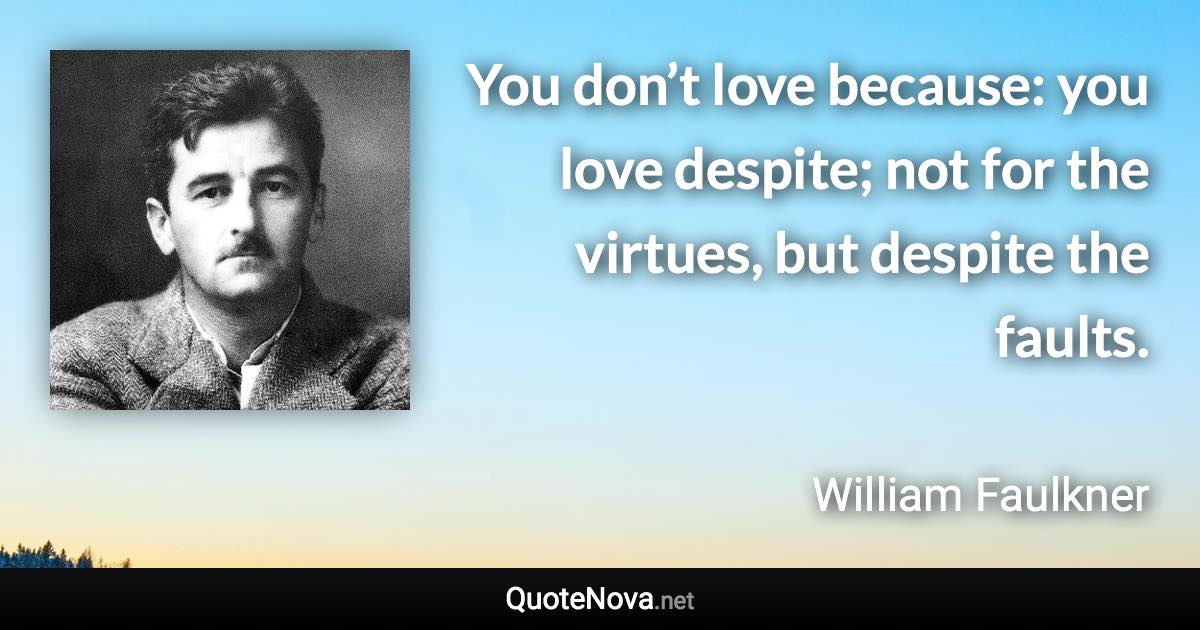 You don’t love because: you love despite; not for the virtues, but despite the faults. - William Faulkner quote