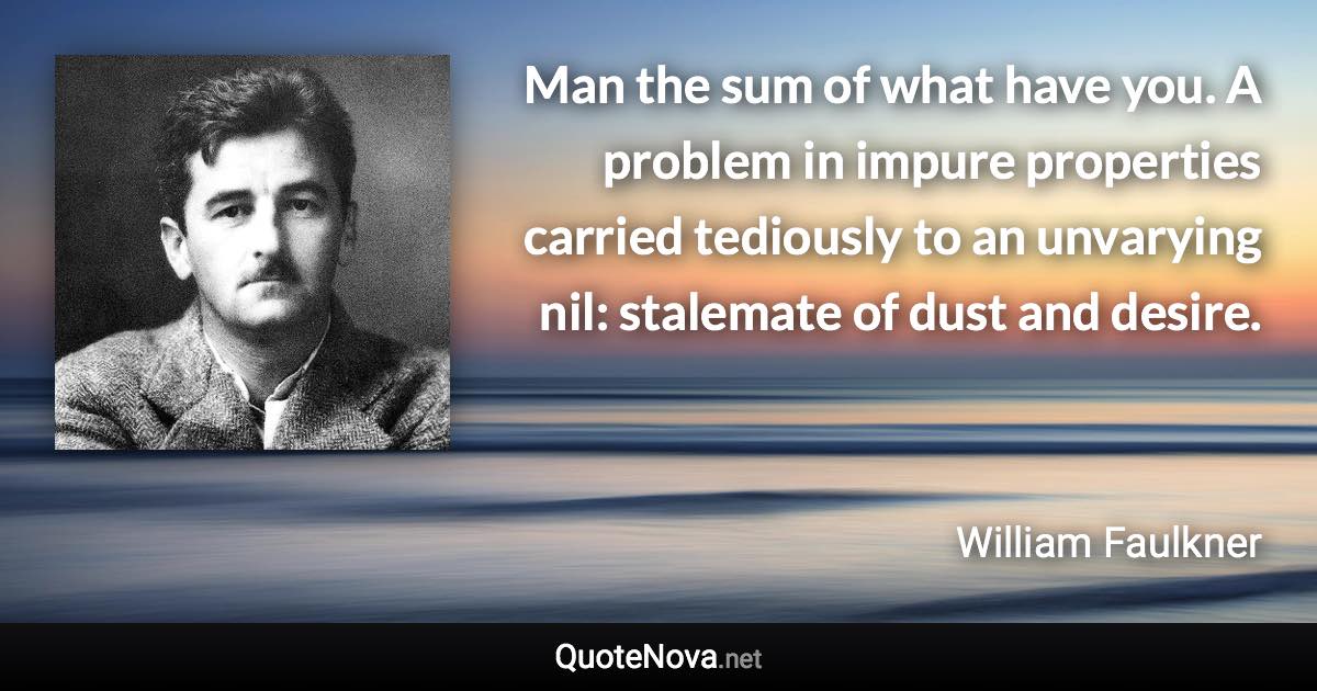 Man the sum of what have you. A problem in impure properties carried tediously to an unvarying nil: stalemate of dust and desire. - William Faulkner quote