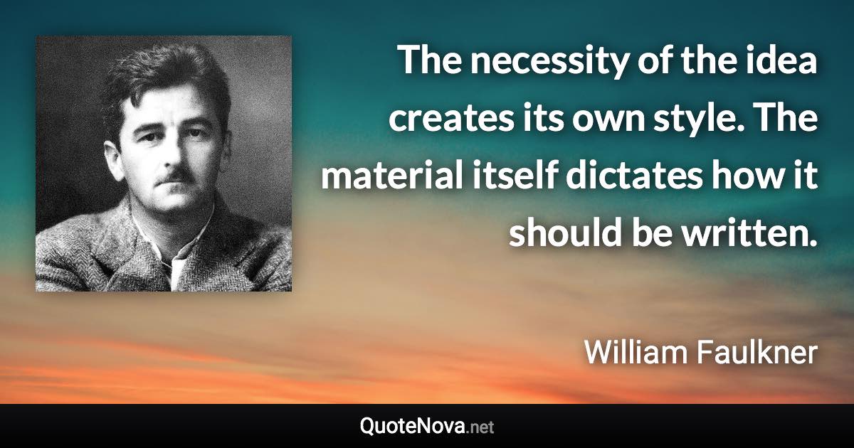 The necessity of the idea creates its own style. The material itself dictates how it should be written. - William Faulkner quote