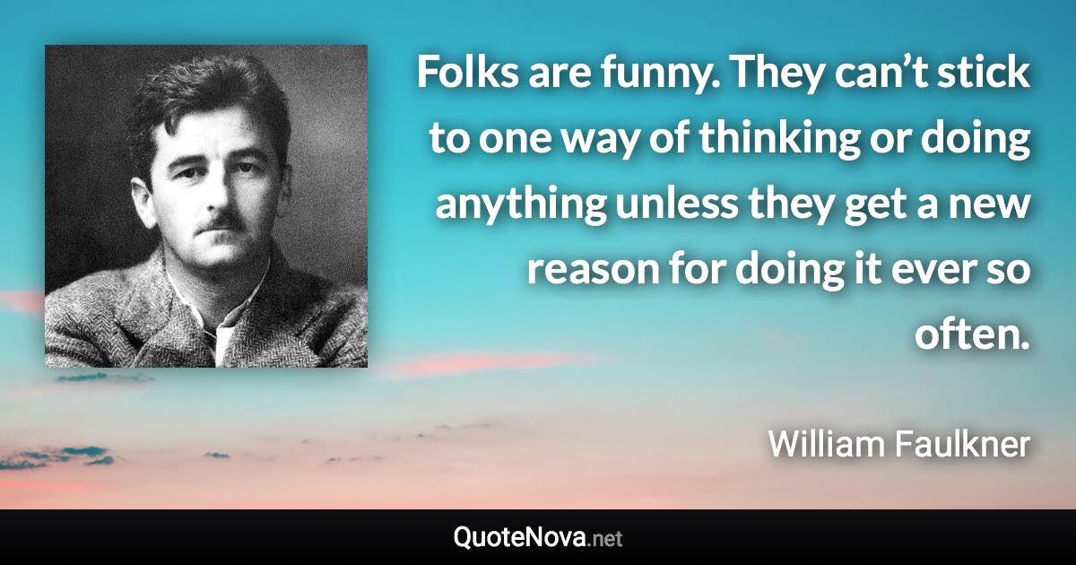 Folks are funny. They can’t stick to one way of thinking or doing anything unless they get a new reason for doing it ever so often. - William Faulkner quote