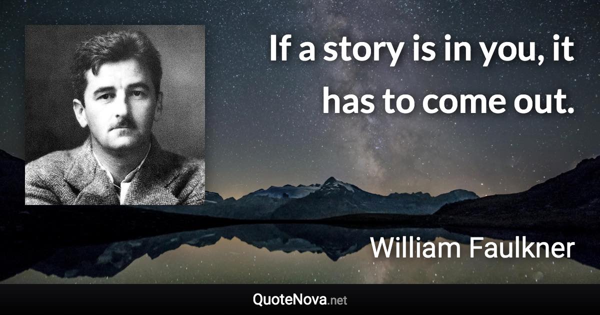 If a story is in you, it has to come out. - William Faulkner quote