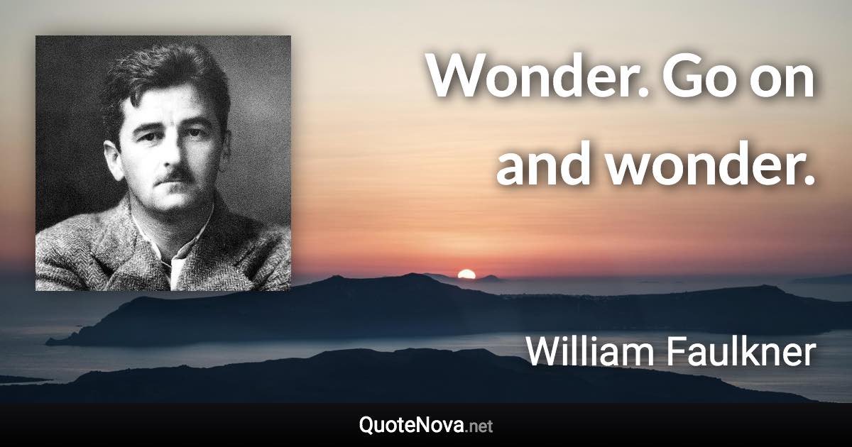 Wonder. Go on and wonder. - William Faulkner quote