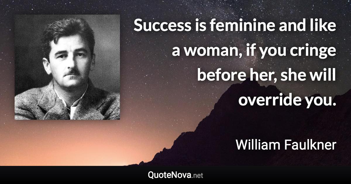 Success is feminine and like a woman, if you cringe before her, she will override you. - William Faulkner quote