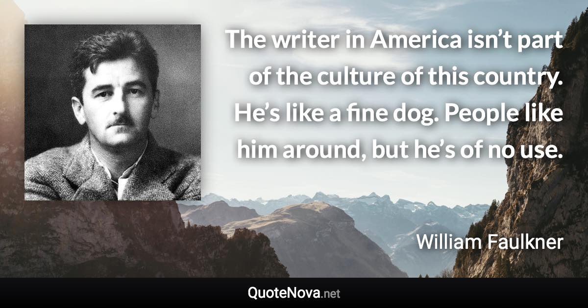 The writer in America isn’t part of the culture of this country. He’s like a fine dog. People like him around, but he’s of no use. - William Faulkner quote