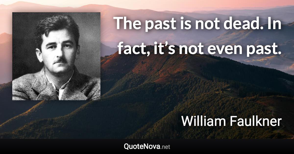 The past is not dead. In fact, it’s not even past. - William Faulkner quote