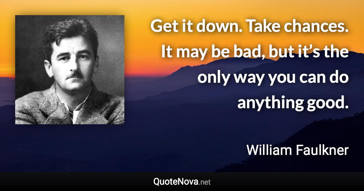 Get it down. Take chances. It may be bad, but it’s the only way you can do anything good. - William Faulkner quote