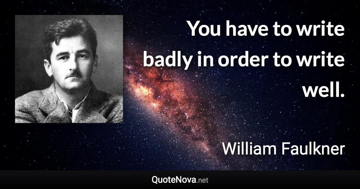 You have to write badly in order to write well. - William Faulkner quote