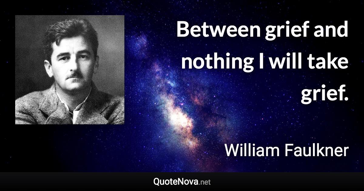Between grief and nothing I will take grief. - William Faulkner quote