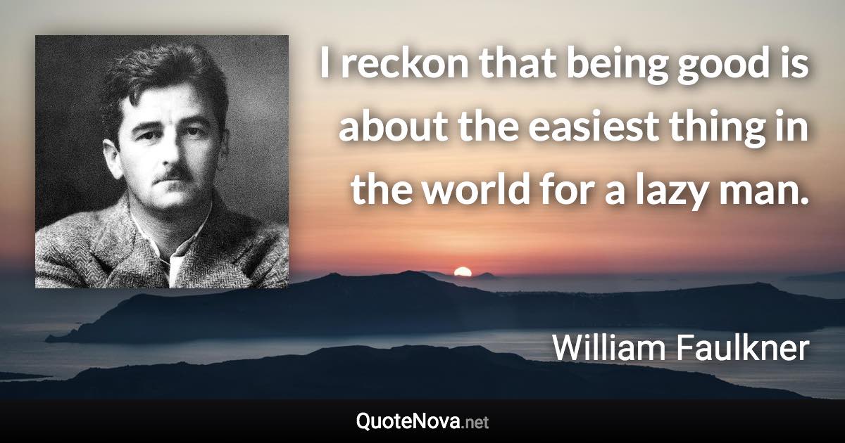 I reckon that being good is about the easiest thing in the world for a lazy man. - William Faulkner quote