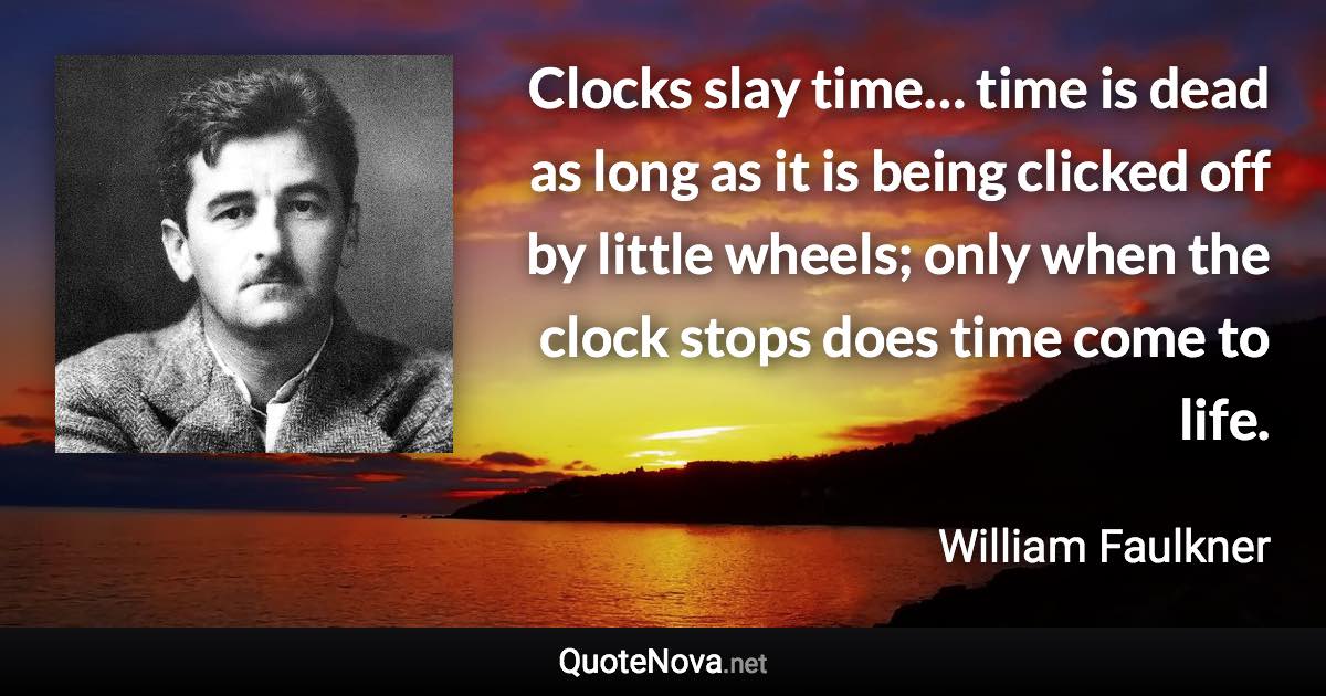 Clocks slay time… time is dead as long as it is being clicked off by little wheels; only when the clock stops does time come to life. - William Faulkner quote