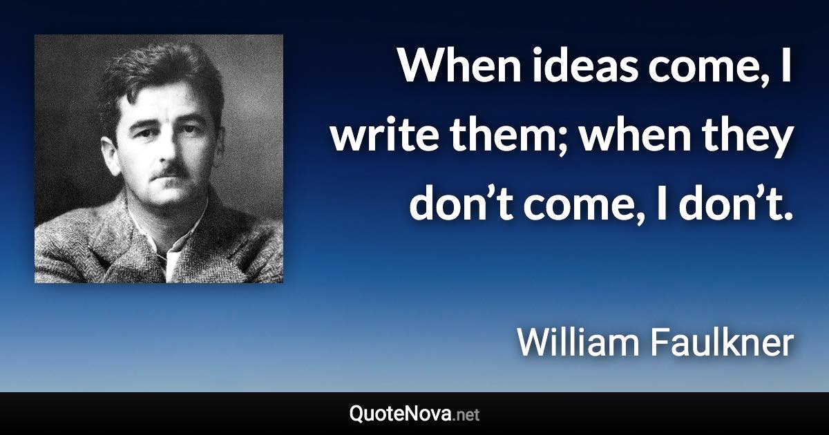 When ideas come, I write them; when they don’t come, I don’t. - William Faulkner quote