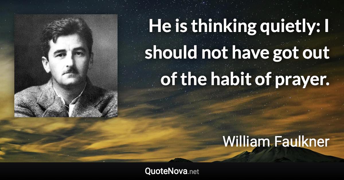 He is thinking quietly: I should not have got out of the habit of prayer. - William Faulkner quote