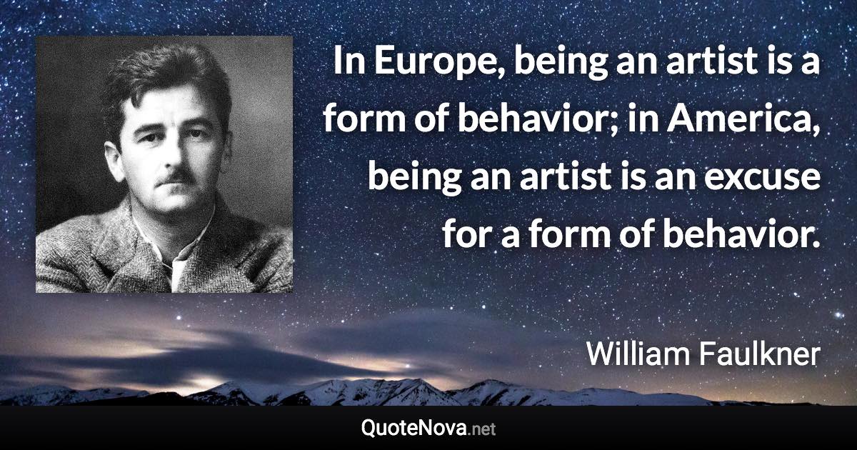 In Europe, being an artist is a form of behavior; in America, being an artist is an excuse for a form of behavior. - William Faulkner quote