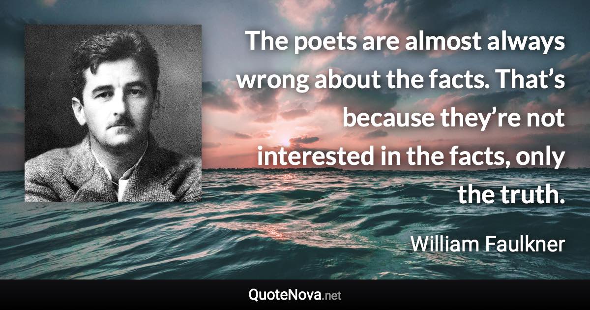 The poets are almost always wrong about the facts. That’s because they’re not interested in the facts, only the truth. - William Faulkner quote