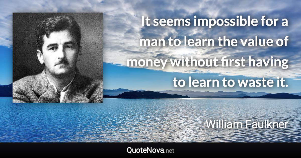 It seems impossible for a man to learn the value of money without first having to learn to waste it. - William Faulkner quote