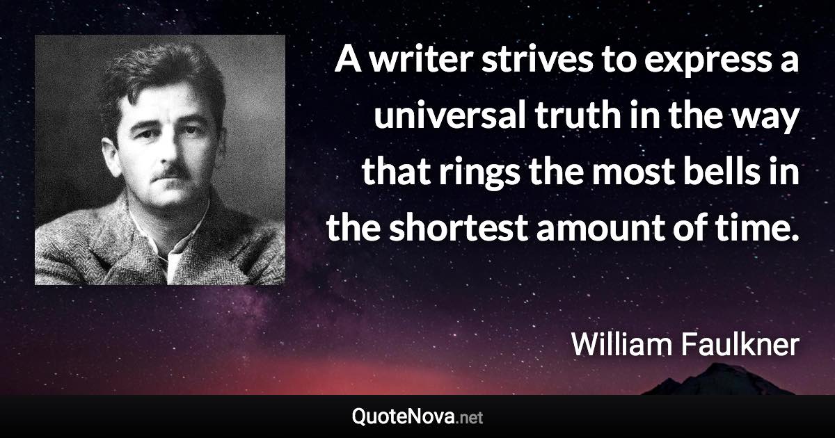 A writer strives to express a universal truth in the way that rings the most bells in the shortest amount of time. - William Faulkner quote