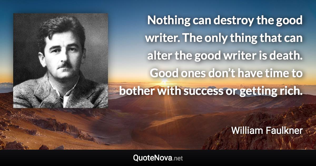 Nothing can destroy the good writer. The only thing that can alter the good writer is death. Good ones don’t have time to bother with success or getting rich. - William Faulkner quote