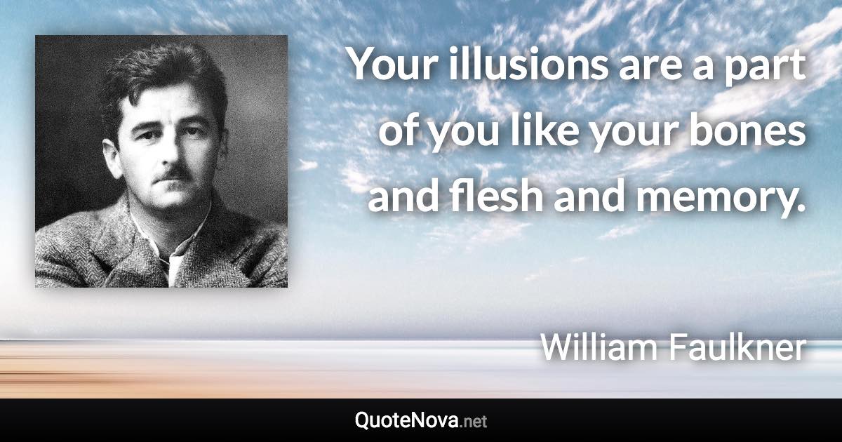 Your illusions are a part of you like your bones and flesh and memory. - William Faulkner quote