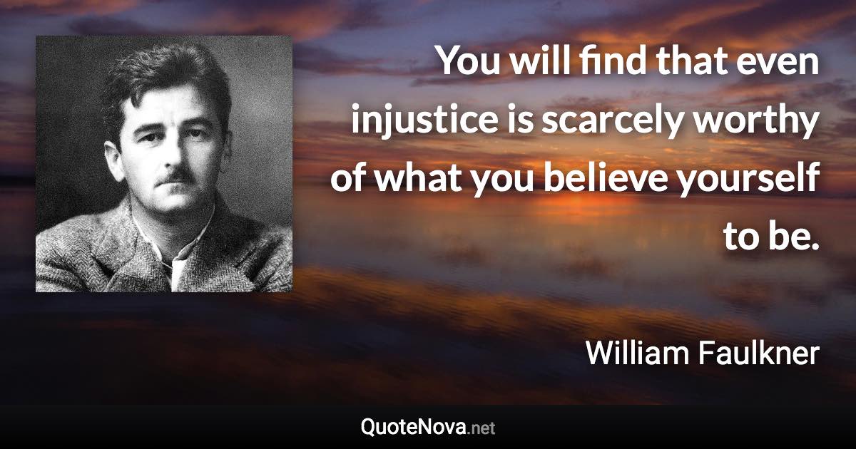 You will find that even injustice is scarcely worthy of what you believe yourself to be. - William Faulkner quote