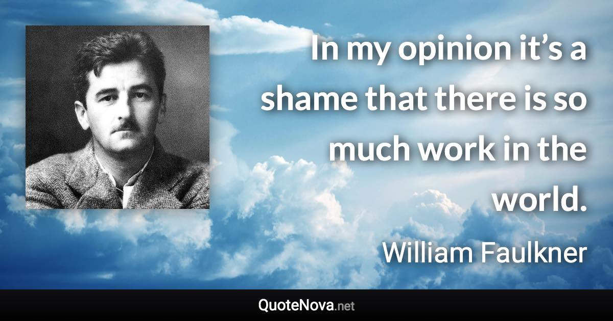 In my opinion it’s a shame that there is so much work in the world. - William Faulkner quote