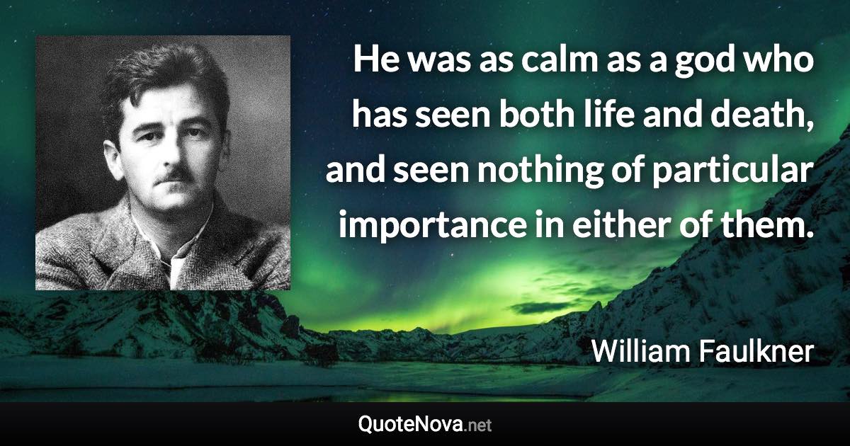 He was as calm as a god who has seen both life and death, and seen nothing of particular importance in either of them. - William Faulkner quote